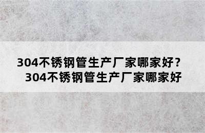 304不锈钢管生产厂家哪家好？ 304不锈钢管生产厂家哪家好